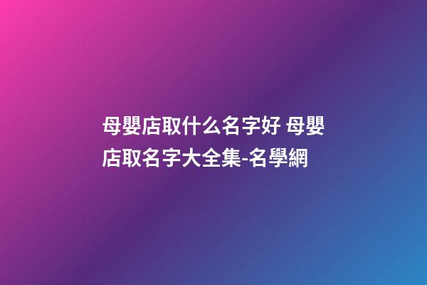 母嬰店取什么名字好 母嬰店取名字大全集-名學網-第1張-店鋪起名-玄機派